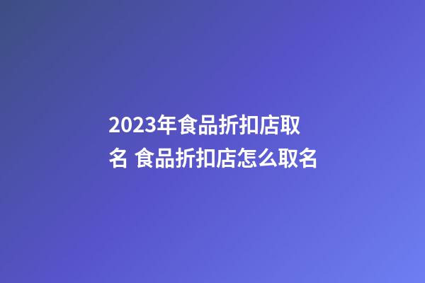 2023年食品折扣店取名 食品折扣店怎么取名-第1張-店鋪起名-玄機派